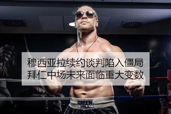 穆西亚拉续约谈判陷入僵局 拜仁中场未来面临重大变数